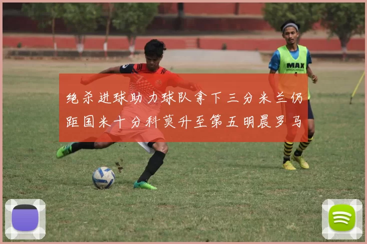绝杀进球助力球队拿下三分米兰仍距国米十分科莫升至第五明晨罗马对决尤文
