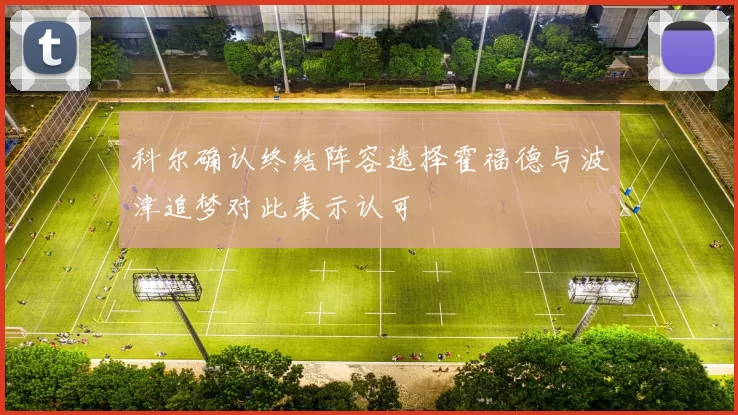 科尔确认终结阵容选择霍福德与波津追梦对此表示认可