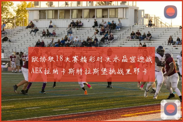 欧协联18决赛精彩对决水晶宫迎战AEK拉纳卡斯特拉斯堡挑战里耶卡