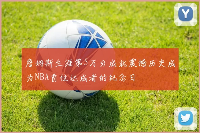 詹姆斯生涯第5万分成就震撼历史成为NBA首位达成者的纪念日