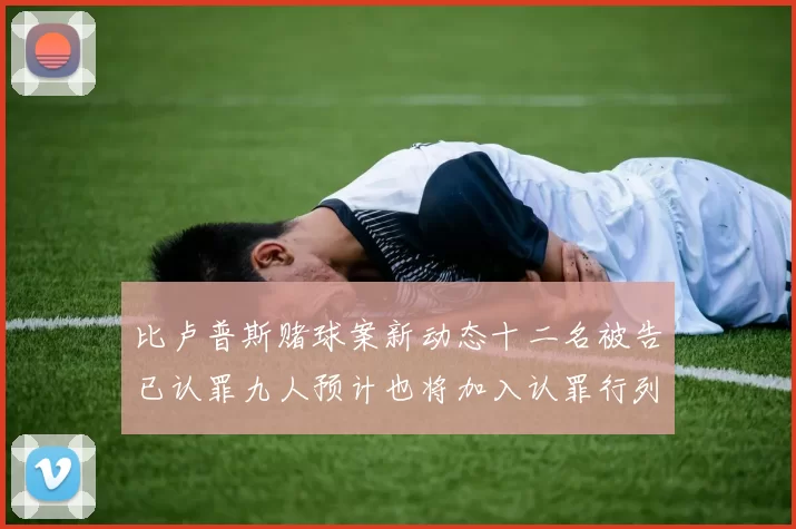 比卢普斯赌球案新动态十二名被告已认罪九人预计也将加入认罪行列