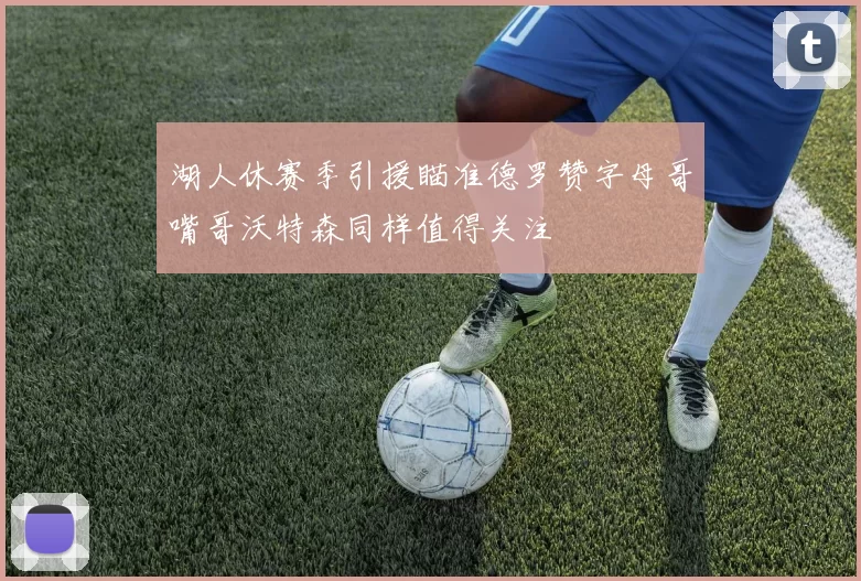 湖人休赛季引援瞄准德罗赞字母哥嘴哥沃特森同样值得关注