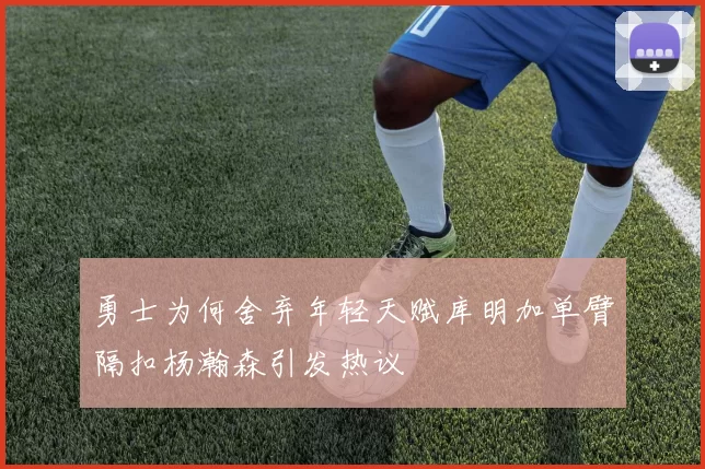 勇士为何舍弃年轻天赋库明加单臂隔扣杨瀚森引发热议