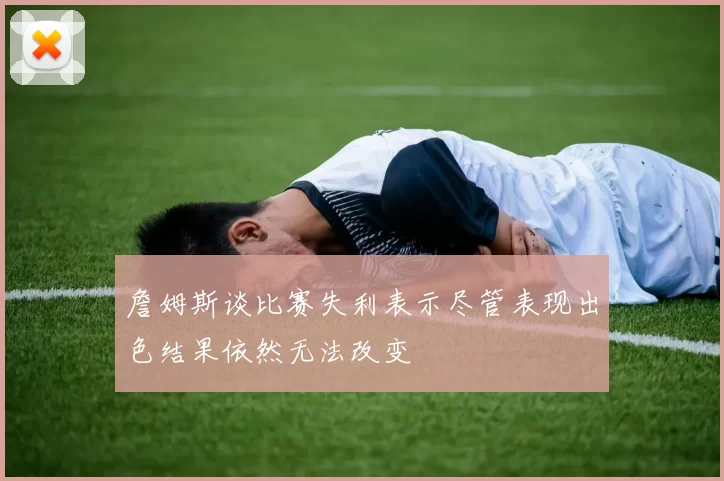 詹姆斯谈比赛失利表示尽管表现出色结果依然无法改变