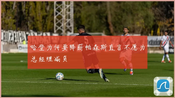 哈登为何要降薪帕森斯直言不愿为总经理减负