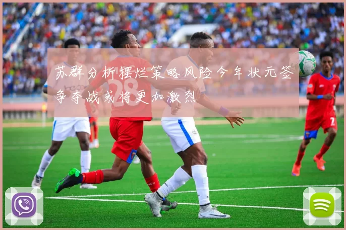 苏群分析摆烂策略风险今年状元签争夺战或将更加激烈