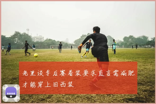 老里谈季后赛着装要求直言需减肥才能穿上旧西装
