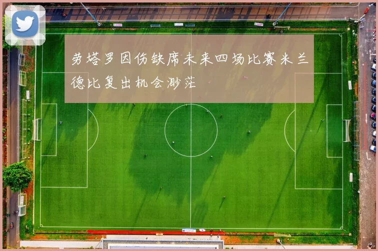 劳塔罗因伤缺席未来四场比赛米兰德比复出机会渺茫