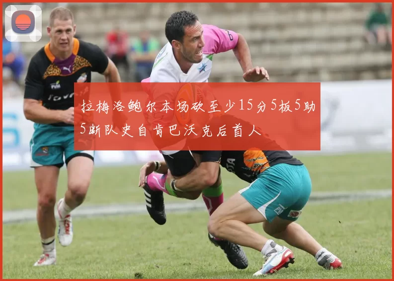 拉梅洛鲍尔本场砍至少15分5板5助5断队史自肯巴沃克后首人
