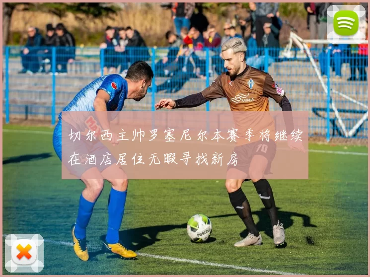 切尔西主帅罗塞尼尔本赛季将继续在酒店居住无暇寻找新房