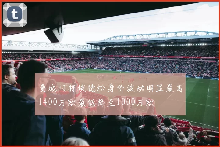 曼城门将埃德松身价波动明显最高1400万欧最低降至1000万欧