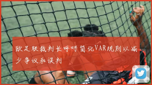 欧足联裁判长呼吁简化VAR规则以减少争议和误判