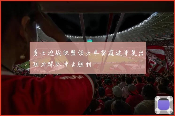 勇士迎战联盟领头羊雷霆波津复出助力球队冲击胜利