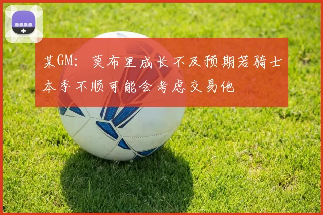 某GM：莫布里成长不及预期若骑士本季不顺可能会考虑交易他