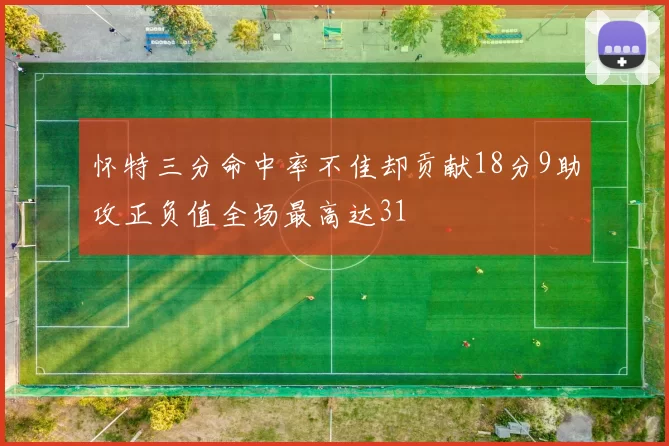 怀特三分命中率不佳却贡献18分9助攻正负值全场最高达31