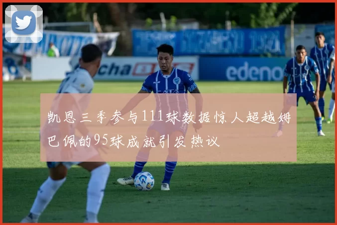 凯恩三季参与111球数据惊人超越姆巴佩的95球成就引发热议