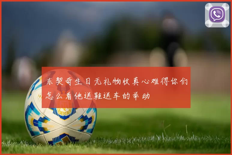 东契奇生日无礼物收真心难得你们怎么看他送鞋送车的举动