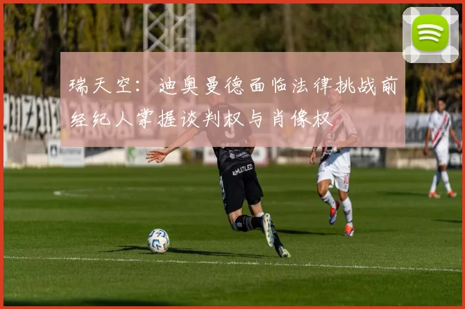 瑞天空：迪奥曼德面临法律挑战前经纪人掌握谈判权与肖像权