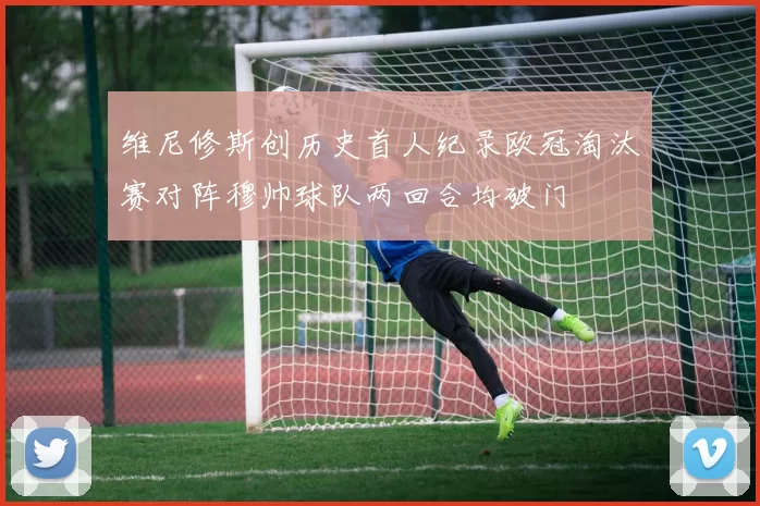 维尼修斯创历史首人纪录欧冠淘汰赛对阵穆帅球队两回合均破门