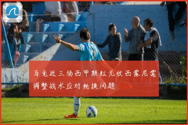 马竞近三场西甲颗粒无收西蒙尼需调整战术应对轮换问题