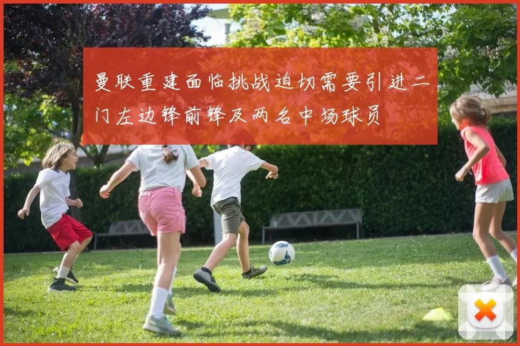 曼联重建面临挑战迫切需要引进二门左边锋前锋及两名中场球员