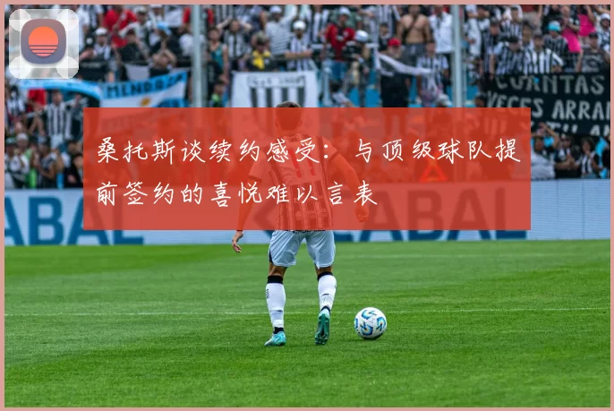 桑托斯谈续约感受：与顶级球队提前签约的喜悦难以言表