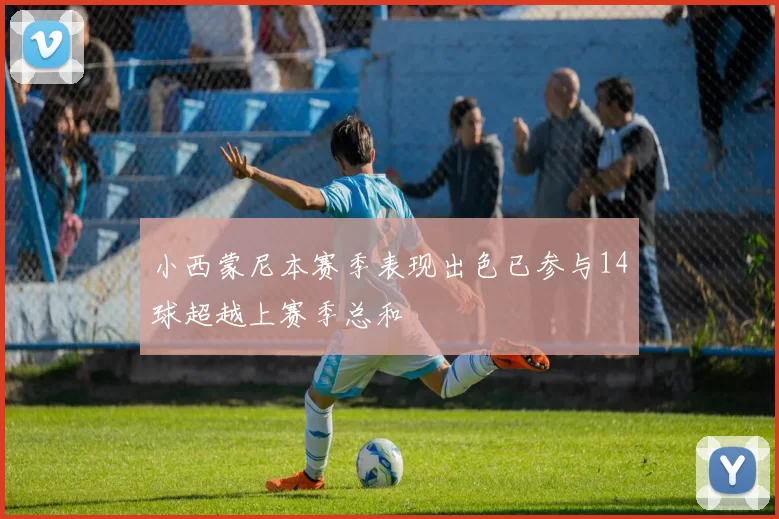 小西蒙尼本赛季表现出色已参与14球超越上赛季总和