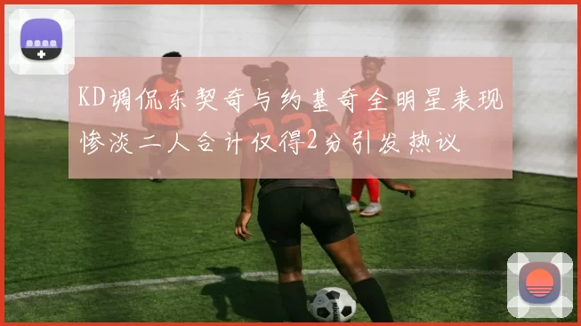 KD调侃东契奇与约基奇全明星表现惨淡二人合计仅得2分引发热议