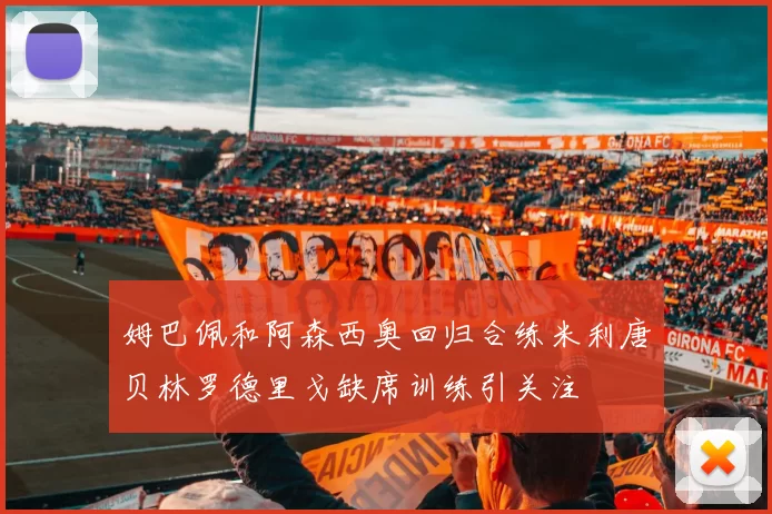 姆巴佩和阿森西奥回归合练米利唐贝林罗德里戈缺席训练引关注