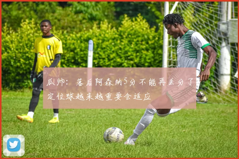 瓜帅：落后阿森纳5分不能再丢分了定位球越来越重要会适应