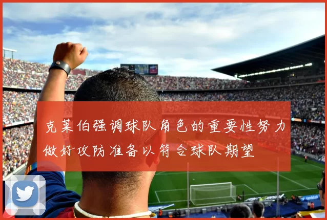克莱伯强调球队角色的重要性努力做好攻防准备以符合球队期望