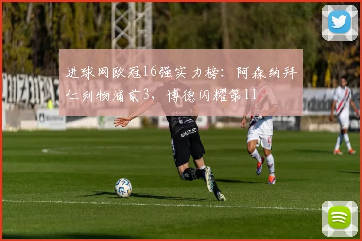 进球网欧冠16强实力榜：阿森纳拜仁利物浦前3，博德闪耀第11