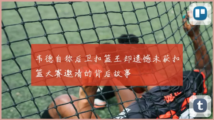 韦德自称后卫扣篮王却遗憾未获扣篮大赛邀请的背后故事