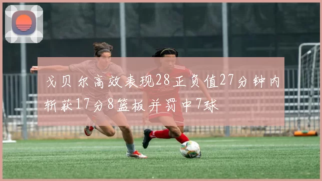 戈贝尔高效表现28正负值27分钟内斩获17分8篮板并罚中7球