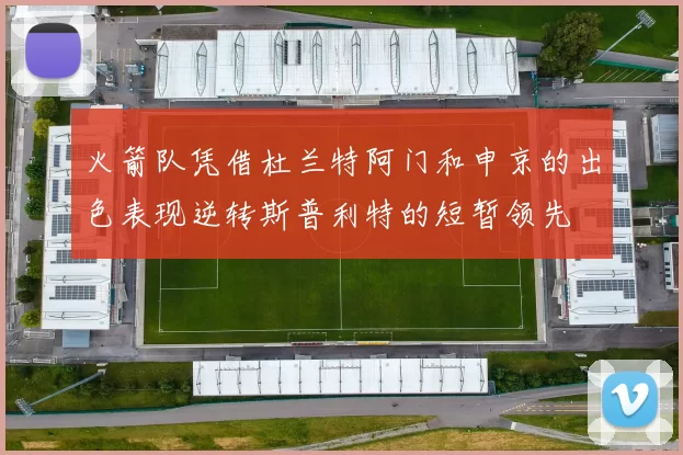 火箭队凭借杜兰特阿门和申京的出色表现逆转斯普利特的短暂领先