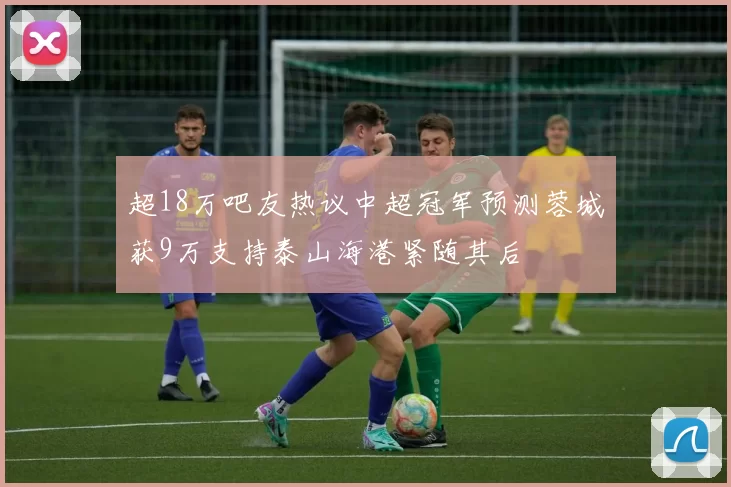 超18万吧友热议中超冠军预测蓉城获9万支持泰山海港紧随其后