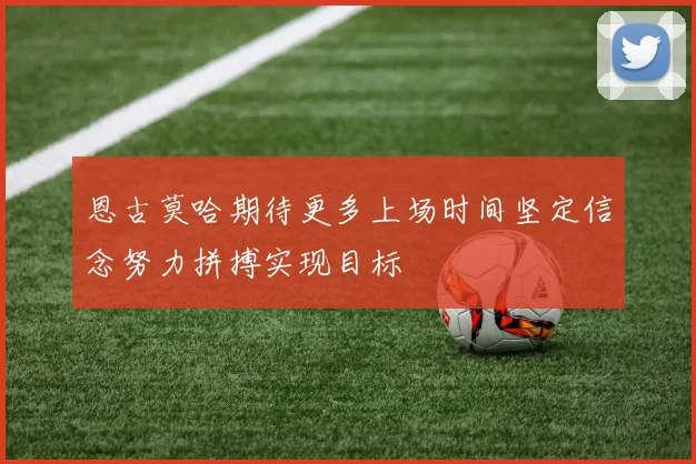 恩古莫哈期待更多上场时间坚定信念努力拼搏实现目标